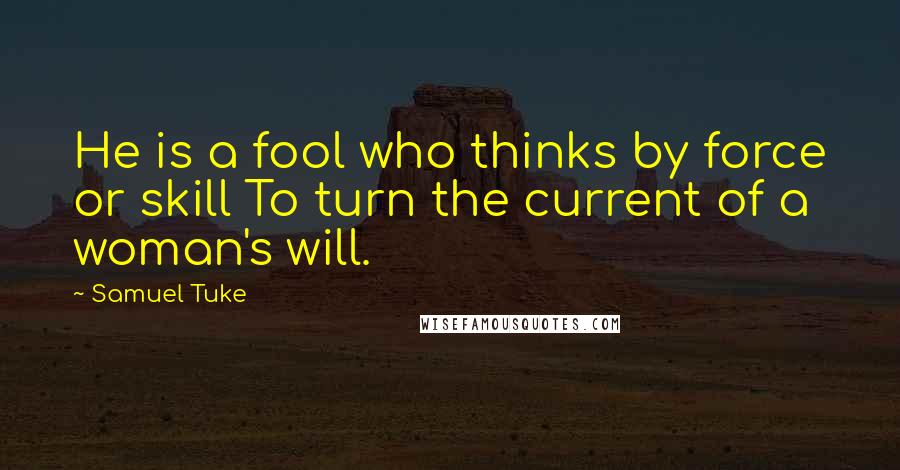 Samuel Tuke Quotes: He is a fool who thinks by force or skill To turn the current of a woman's will.