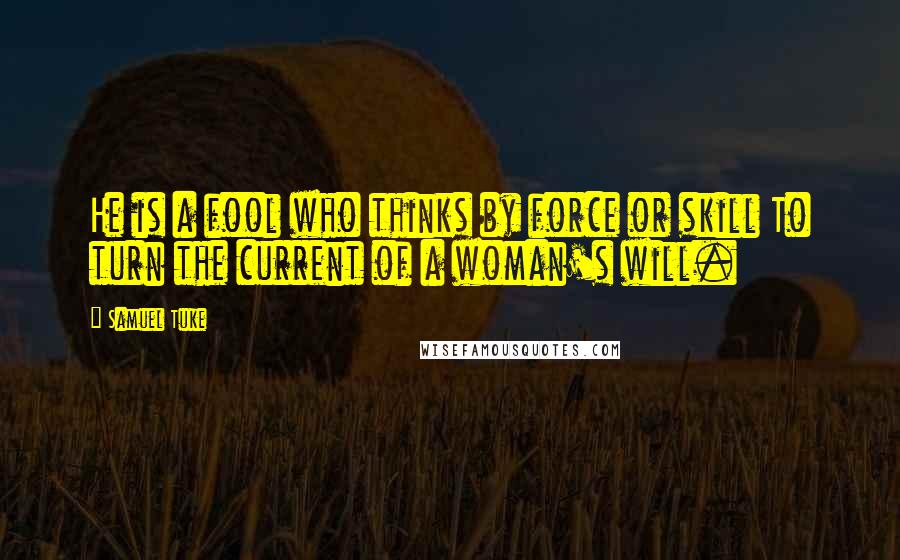 Samuel Tuke Quotes: He is a fool who thinks by force or skill To turn the current of a woman's will.