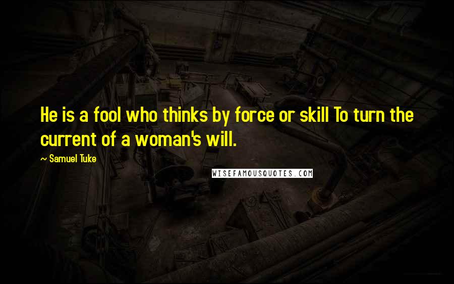 Samuel Tuke Quotes: He is a fool who thinks by force or skill To turn the current of a woman's will.