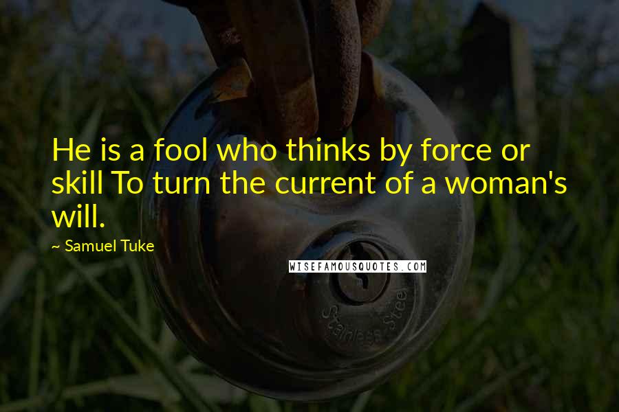 Samuel Tuke Quotes: He is a fool who thinks by force or skill To turn the current of a woman's will.