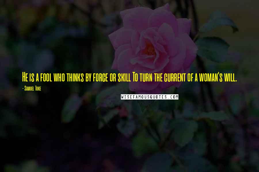 Samuel Tuke Quotes: He is a fool who thinks by force or skill To turn the current of a woman's will.