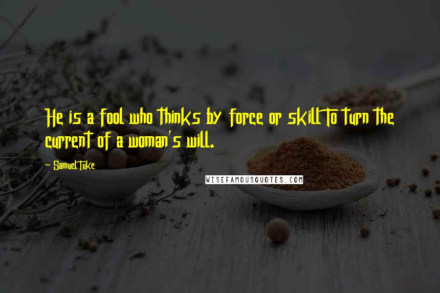 Samuel Tuke Quotes: He is a fool who thinks by force or skill To turn the current of a woman's will.