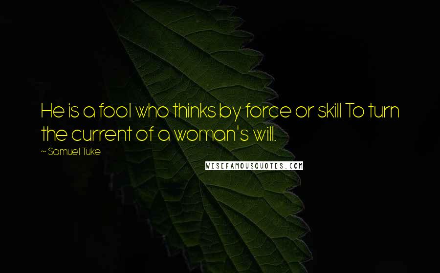 Samuel Tuke Quotes: He is a fool who thinks by force or skill To turn the current of a woman's will.