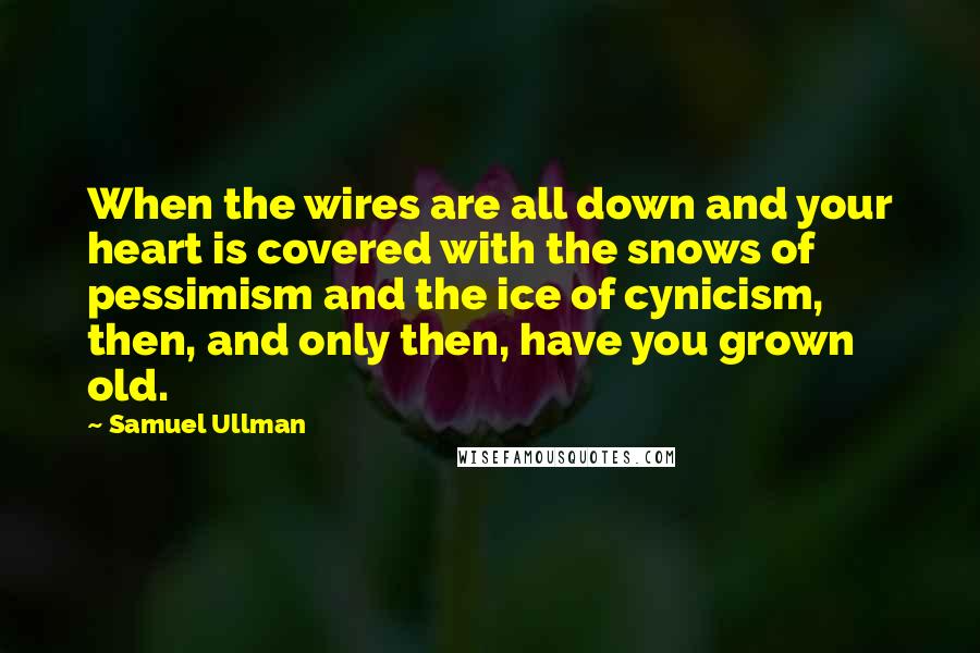 Samuel Ullman Quotes: When the wires are all down and your heart is covered with the snows of pessimism and the ice of cynicism, then, and only then, have you grown old.
