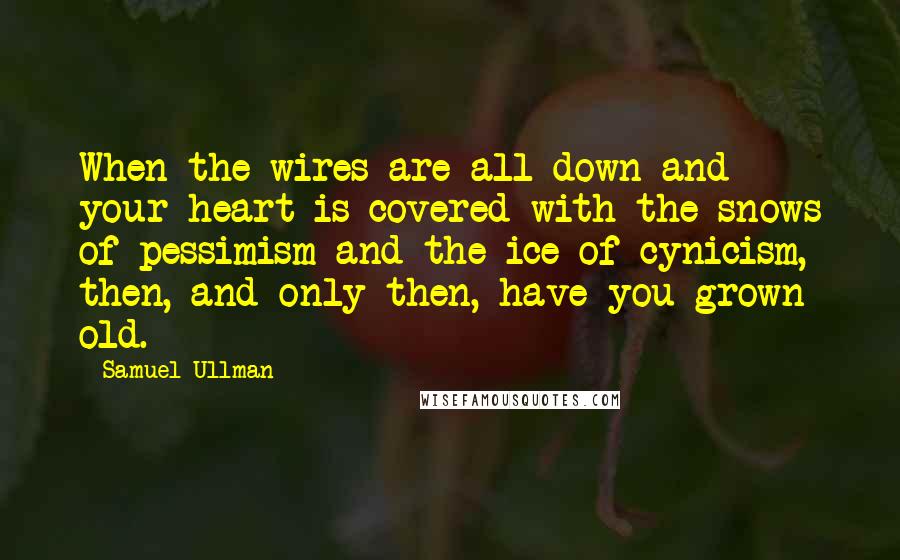 Samuel Ullman Quotes: When the wires are all down and your heart is covered with the snows of pessimism and the ice of cynicism, then, and only then, have you grown old.