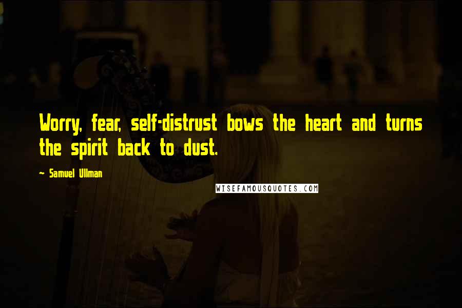 Samuel Ullman Quotes: Worry, fear, self-distrust bows the heart and turns the spirit back to dust.