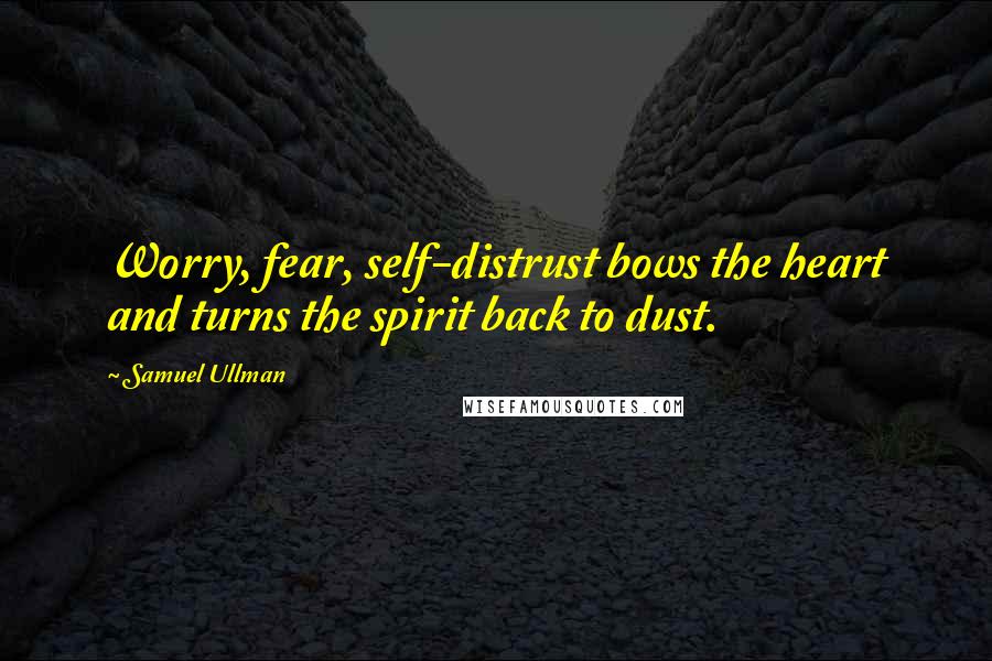 Samuel Ullman Quotes: Worry, fear, self-distrust bows the heart and turns the spirit back to dust.