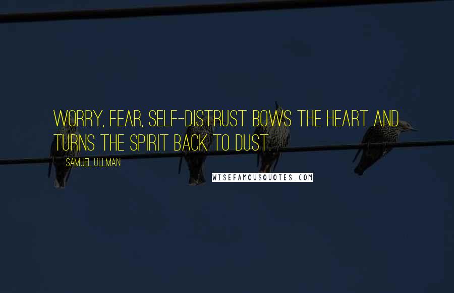 Samuel Ullman Quotes: Worry, fear, self-distrust bows the heart and turns the spirit back to dust.