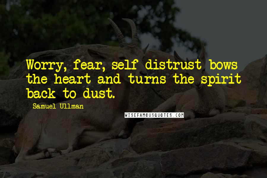 Samuel Ullman Quotes: Worry, fear, self-distrust bows the heart and turns the spirit back to dust.