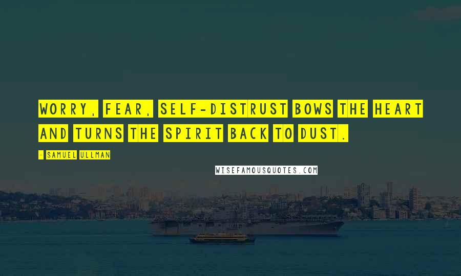Samuel Ullman Quotes: Worry, fear, self-distrust bows the heart and turns the spirit back to dust.