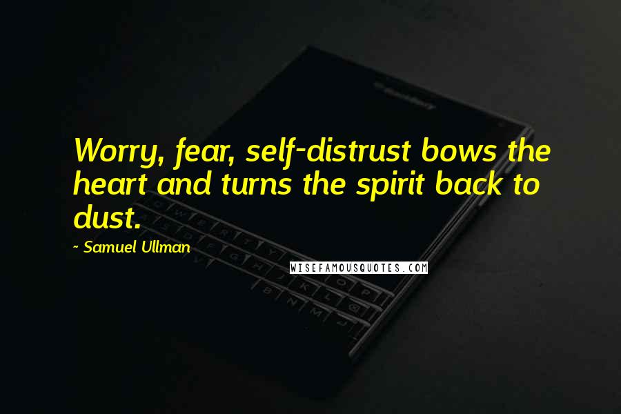 Samuel Ullman Quotes: Worry, fear, self-distrust bows the heart and turns the spirit back to dust.