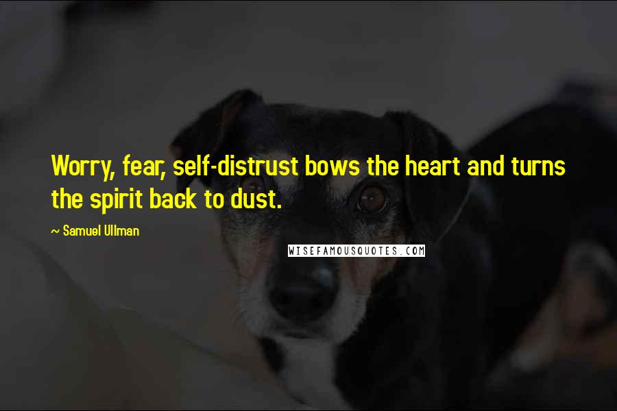 Samuel Ullman Quotes: Worry, fear, self-distrust bows the heart and turns the spirit back to dust.