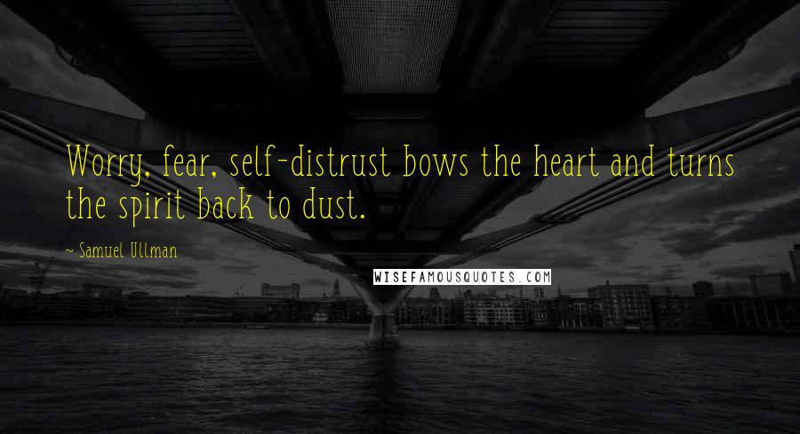 Samuel Ullman Quotes: Worry, fear, self-distrust bows the heart and turns the spirit back to dust.