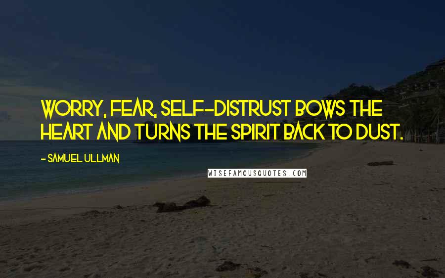 Samuel Ullman Quotes: Worry, fear, self-distrust bows the heart and turns the spirit back to dust.