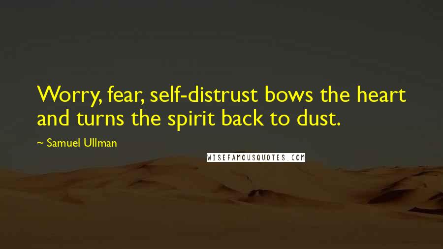 Samuel Ullman Quotes: Worry, fear, self-distrust bows the heart and turns the spirit back to dust.