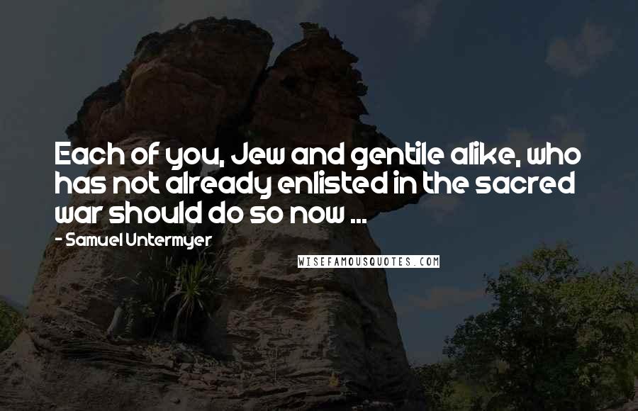Samuel Untermyer Quotes: Each of you, Jew and gentile alike, who has not already enlisted in the sacred war should do so now ...