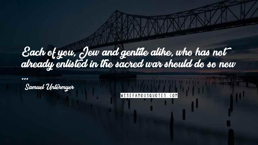 Samuel Untermyer Quotes: Each of you, Jew and gentile alike, who has not already enlisted in the sacred war should do so now ...