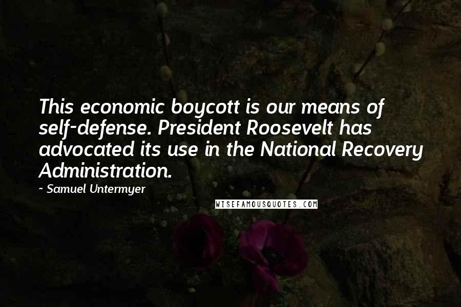 Samuel Untermyer Quotes: This economic boycott is our means of self-defense. President Roosevelt has advocated its use in the National Recovery Administration.