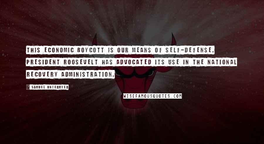 Samuel Untermyer Quotes: This economic boycott is our means of self-defense. President Roosevelt has advocated its use in the National Recovery Administration.