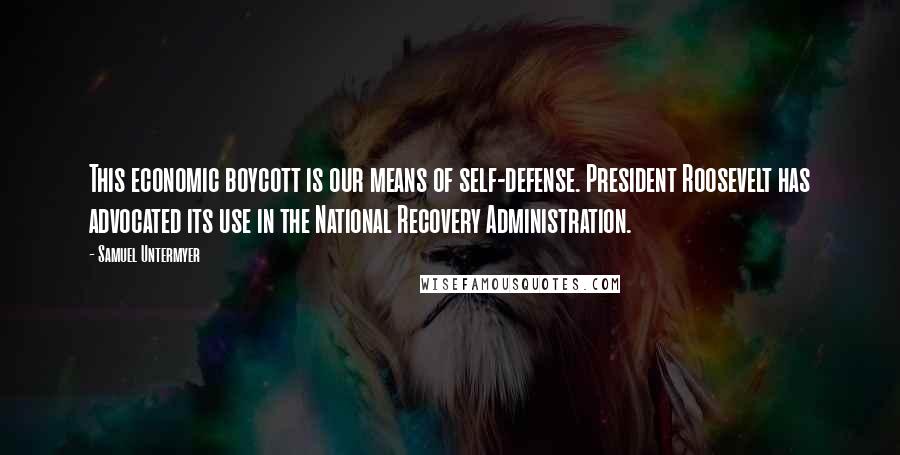 Samuel Untermyer Quotes: This economic boycott is our means of self-defense. President Roosevelt has advocated its use in the National Recovery Administration.