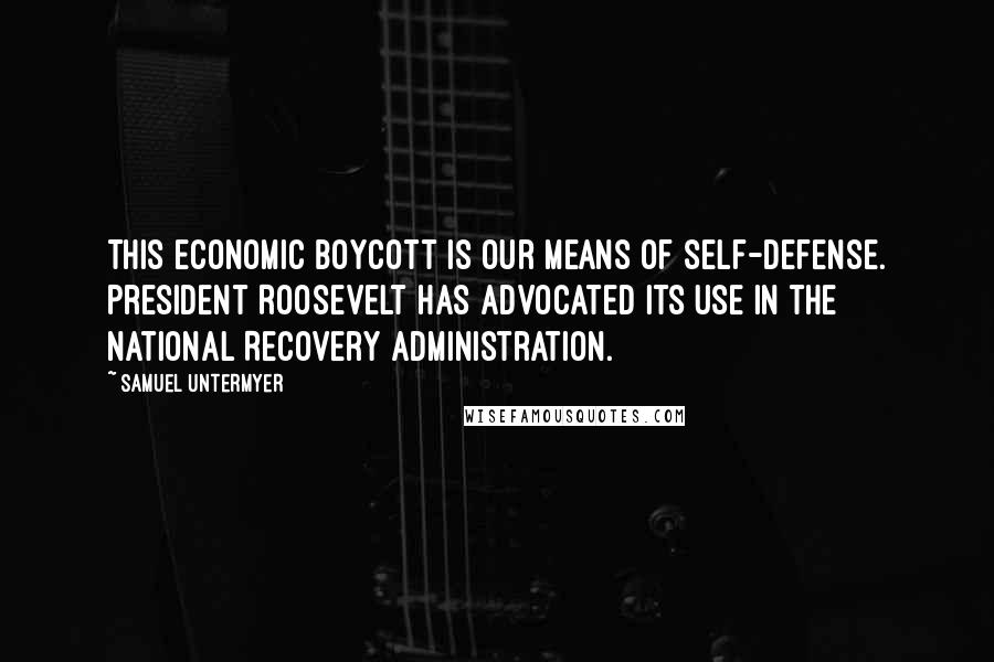 Samuel Untermyer Quotes: This economic boycott is our means of self-defense. President Roosevelt has advocated its use in the National Recovery Administration.