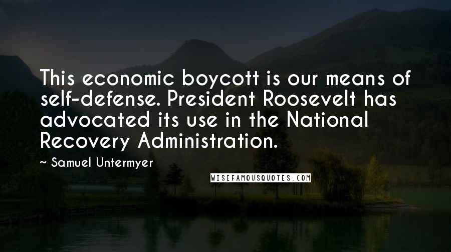 Samuel Untermyer Quotes: This economic boycott is our means of self-defense. President Roosevelt has advocated its use in the National Recovery Administration.