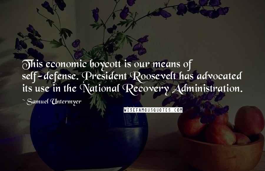 Samuel Untermyer Quotes: This economic boycott is our means of self-defense. President Roosevelt has advocated its use in the National Recovery Administration.