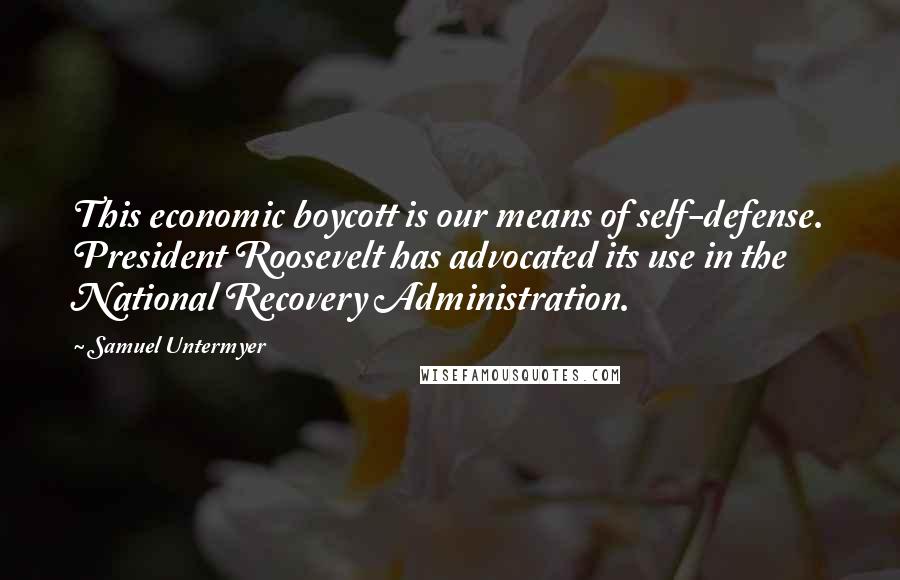 Samuel Untermyer Quotes: This economic boycott is our means of self-defense. President Roosevelt has advocated its use in the National Recovery Administration.