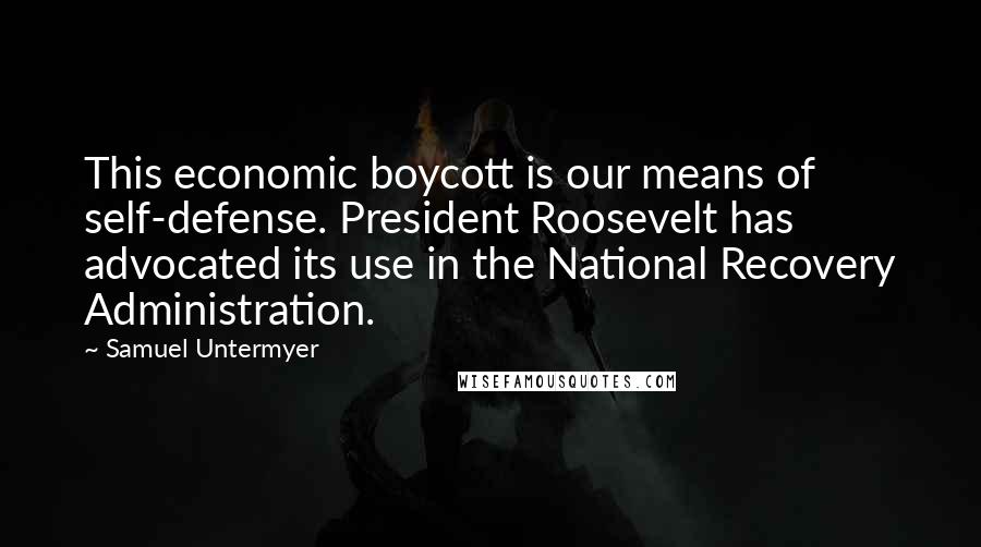 Samuel Untermyer Quotes: This economic boycott is our means of self-defense. President Roosevelt has advocated its use in the National Recovery Administration.