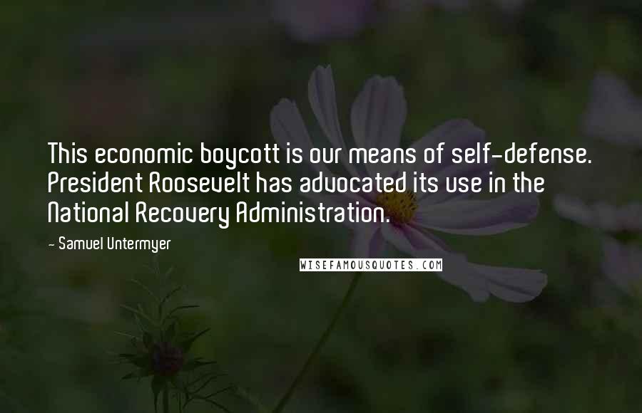 Samuel Untermyer Quotes: This economic boycott is our means of self-defense. President Roosevelt has advocated its use in the National Recovery Administration.