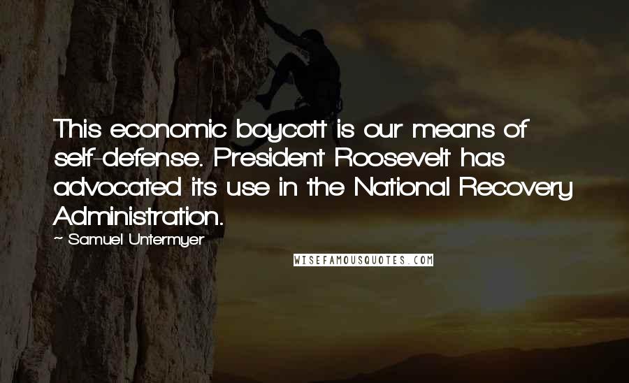 Samuel Untermyer Quotes: This economic boycott is our means of self-defense. President Roosevelt has advocated its use in the National Recovery Administration.