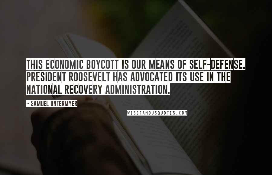 Samuel Untermyer Quotes: This economic boycott is our means of self-defense. President Roosevelt has advocated its use in the National Recovery Administration.