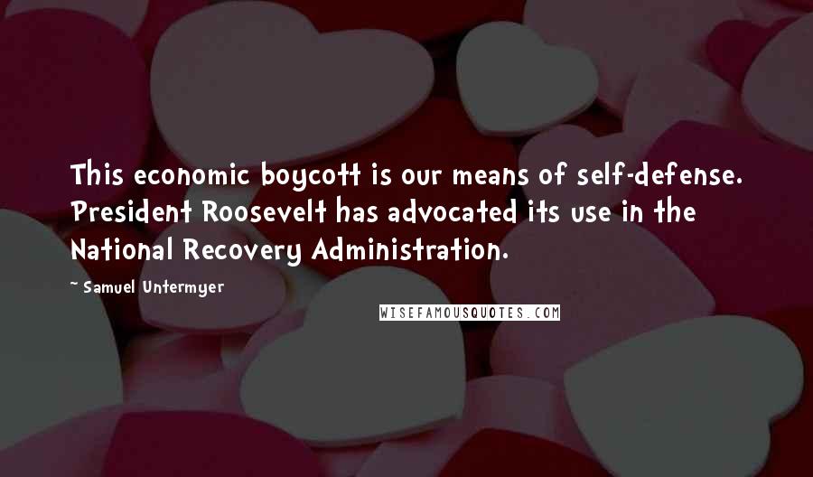 Samuel Untermyer Quotes: This economic boycott is our means of self-defense. President Roosevelt has advocated its use in the National Recovery Administration.