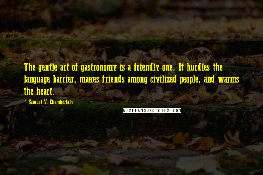 Samuel V. Chamberlain Quotes: The gentle art of gastronomy is a friendly one. It hurdles the language barrier, makes friends among civilized people, and warms the heart.