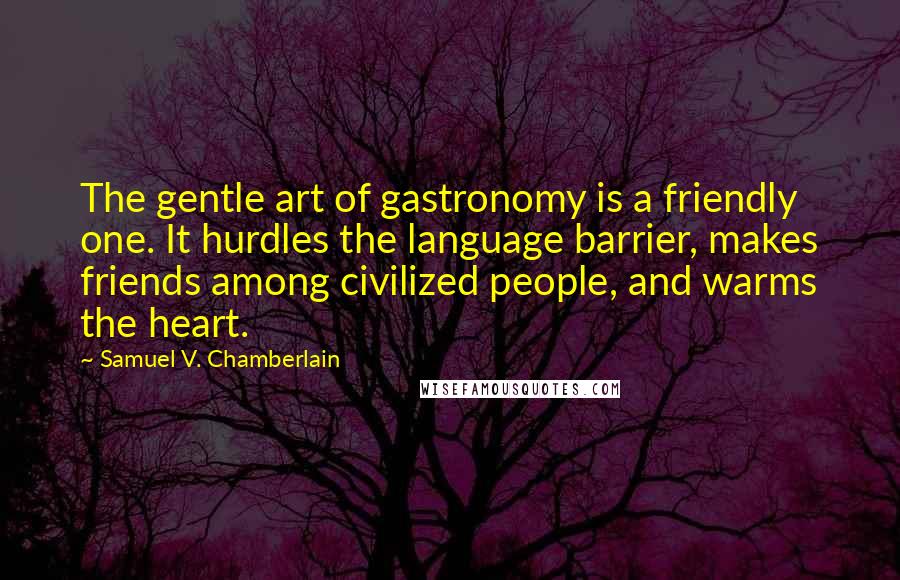 Samuel V. Chamberlain Quotes: The gentle art of gastronomy is a friendly one. It hurdles the language barrier, makes friends among civilized people, and warms the heart.