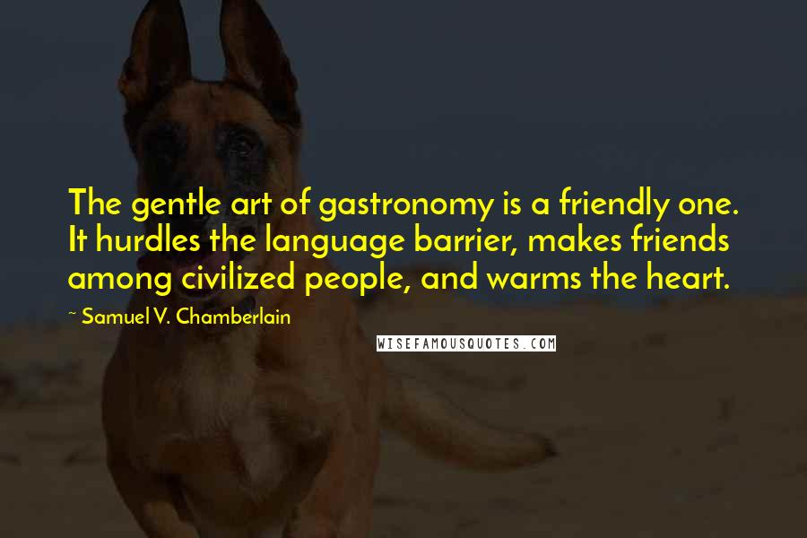 Samuel V. Chamberlain Quotes: The gentle art of gastronomy is a friendly one. It hurdles the language barrier, makes friends among civilized people, and warms the heart.