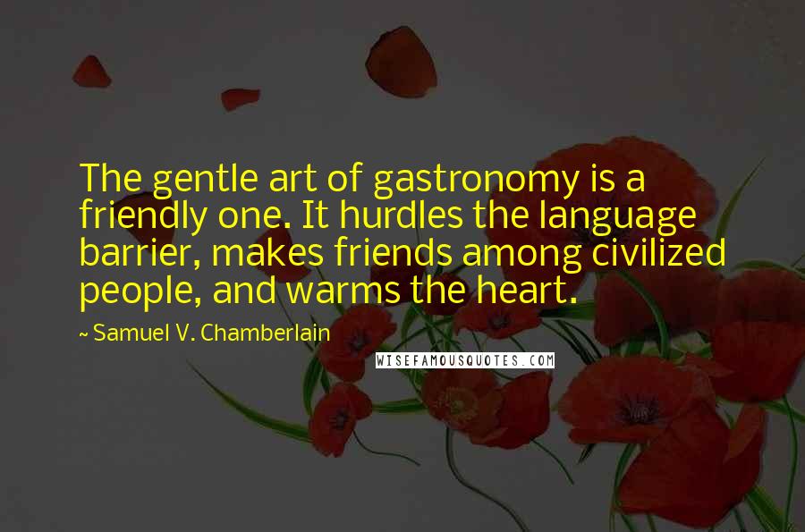 Samuel V. Chamberlain Quotes: The gentle art of gastronomy is a friendly one. It hurdles the language barrier, makes friends among civilized people, and warms the heart.