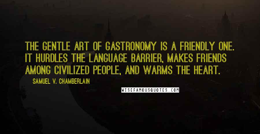 Samuel V. Chamberlain Quotes: The gentle art of gastronomy is a friendly one. It hurdles the language barrier, makes friends among civilized people, and warms the heart.