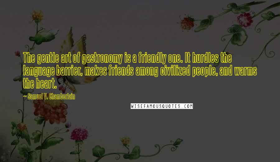 Samuel V. Chamberlain Quotes: The gentle art of gastronomy is a friendly one. It hurdles the language barrier, makes friends among civilized people, and warms the heart.