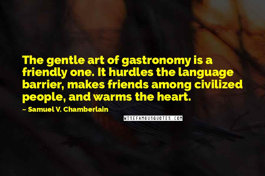 Samuel V. Chamberlain Quotes: The gentle art of gastronomy is a friendly one. It hurdles the language barrier, makes friends among civilized people, and warms the heart.