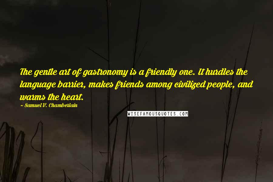 Samuel V. Chamberlain Quotes: The gentle art of gastronomy is a friendly one. It hurdles the language barrier, makes friends among civilized people, and warms the heart.