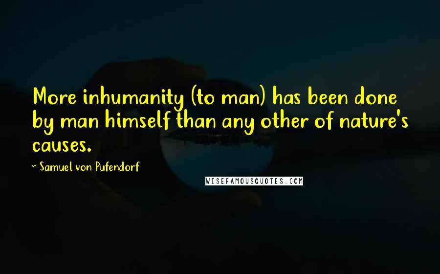 Samuel Von Pufendorf Quotes: More inhumanity (to man) has been done by man himself than any other of nature's causes.