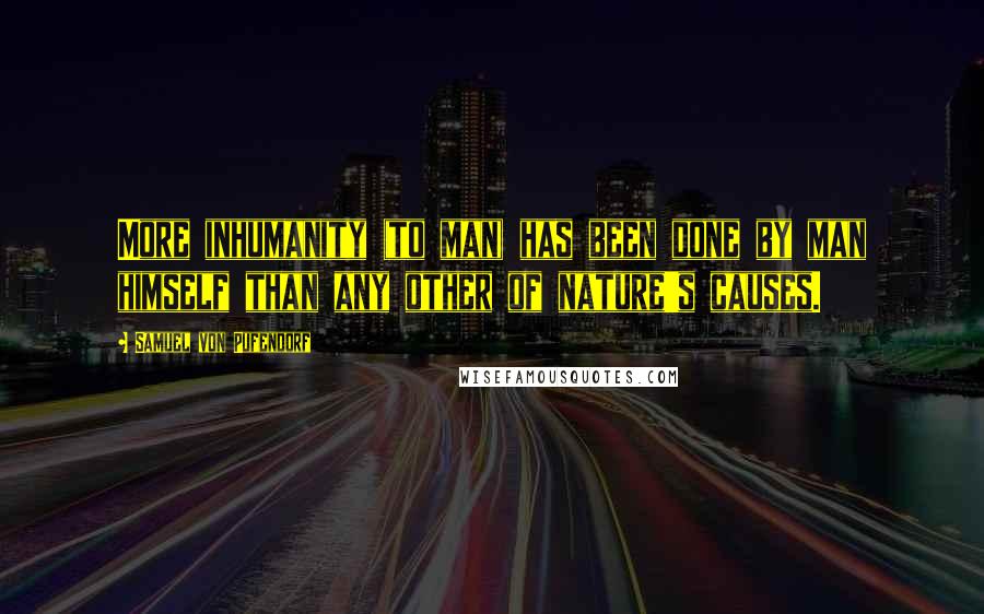 Samuel Von Pufendorf Quotes: More inhumanity (to man) has been done by man himself than any other of nature's causes.