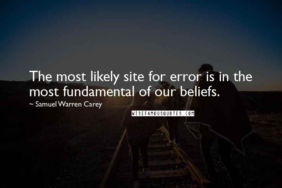 Samuel Warren Carey Quotes: The most likely site for error is in the most fundamental of our beliefs.