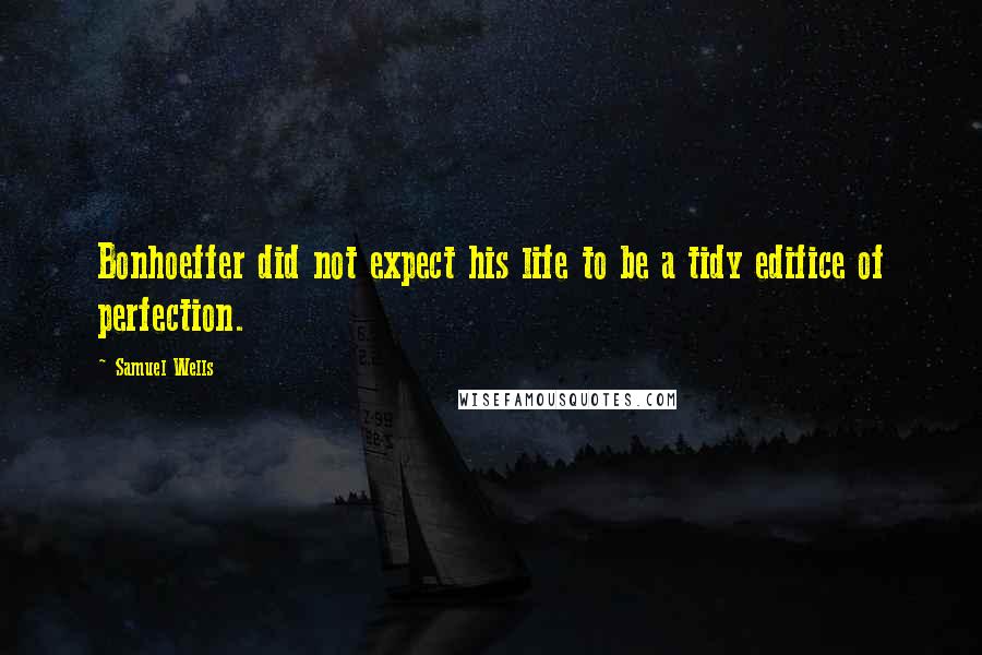 Samuel Wells Quotes: Bonhoeffer did not expect his life to be a tidy edifice of perfection.