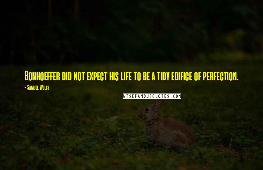 Samuel Wells Quotes: Bonhoeffer did not expect his life to be a tidy edifice of perfection.