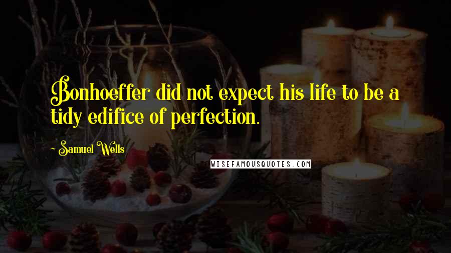 Samuel Wells Quotes: Bonhoeffer did not expect his life to be a tidy edifice of perfection.