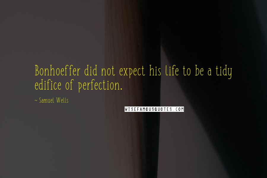 Samuel Wells Quotes: Bonhoeffer did not expect his life to be a tidy edifice of perfection.