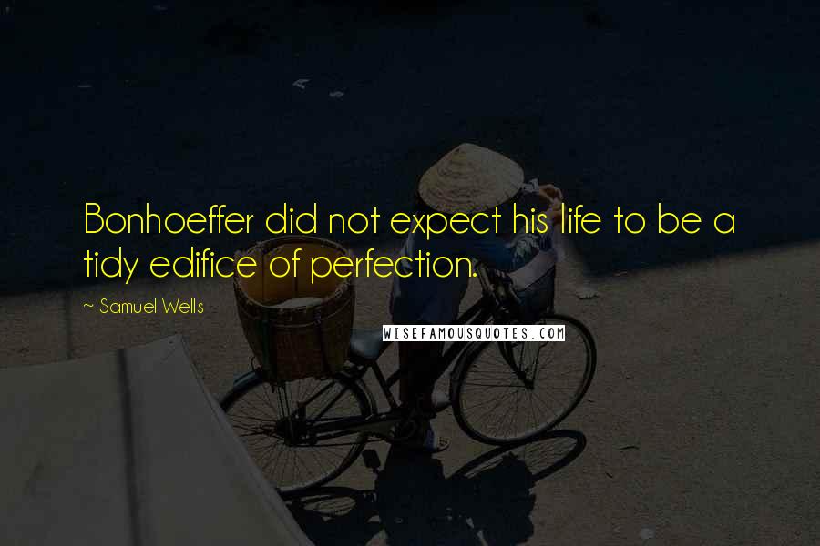 Samuel Wells Quotes: Bonhoeffer did not expect his life to be a tidy edifice of perfection.