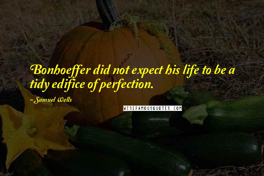 Samuel Wells Quotes: Bonhoeffer did not expect his life to be a tidy edifice of perfection.